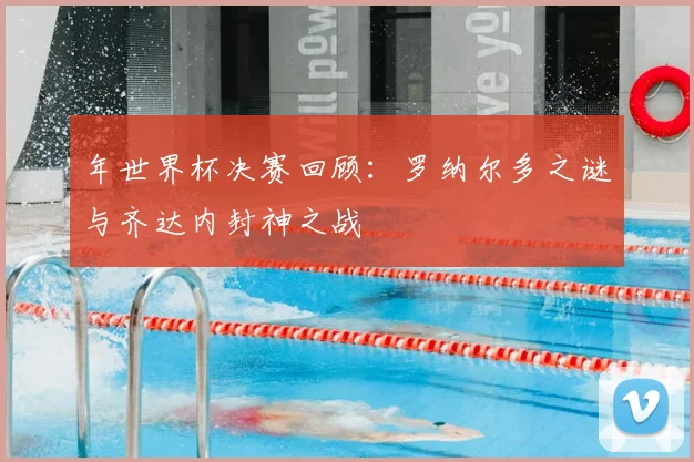 年世界杯决赛回顾:罗纳尔多之谜与齐达内封神之战