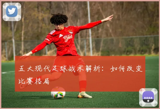 五大现代足球战术解析：如何改变比赛格局