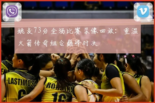 姚麦73分全场比赛录像回放：重温火箭传奇组合巅峰对决