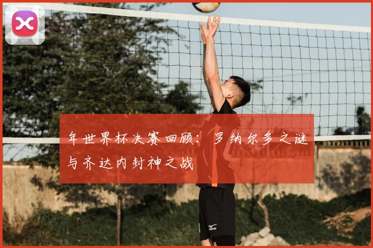 年世界杯决赛回顾:罗纳尔多之谜与齐达内封神之战