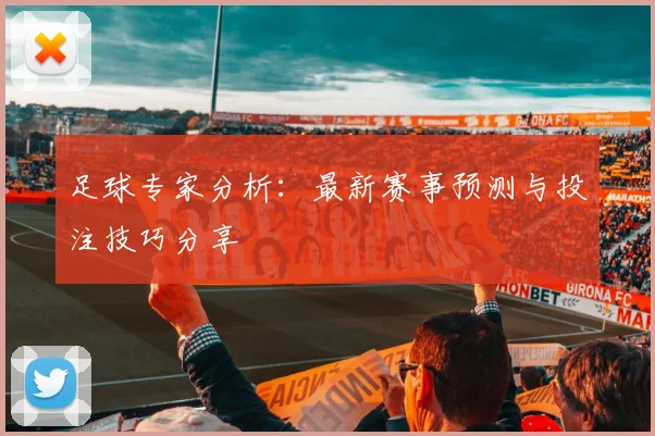 足球专家分析：最新赛事预测与投注技巧分享