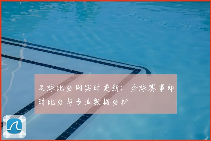 足球比分网实时更新:全球赛事即时比分与专业数据分析