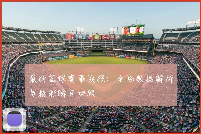 最新篮球赛事战报：全场数据解析与精彩瞬间回顾