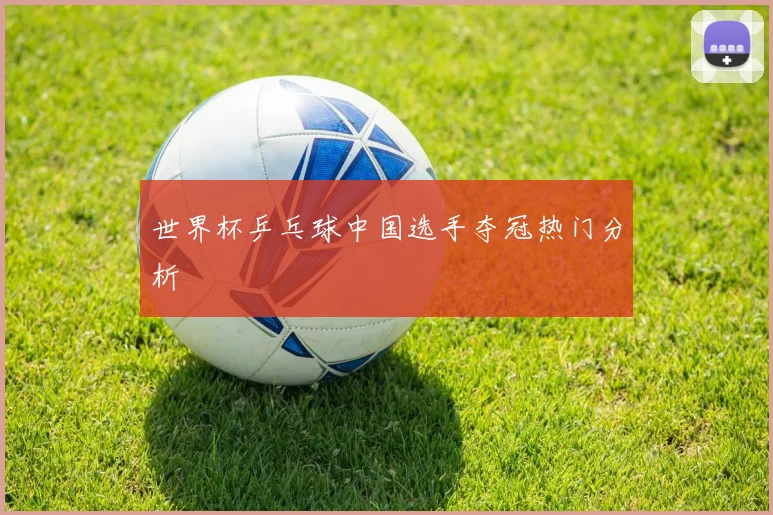 世界杯乒乓球中国选手夺冠热门分析