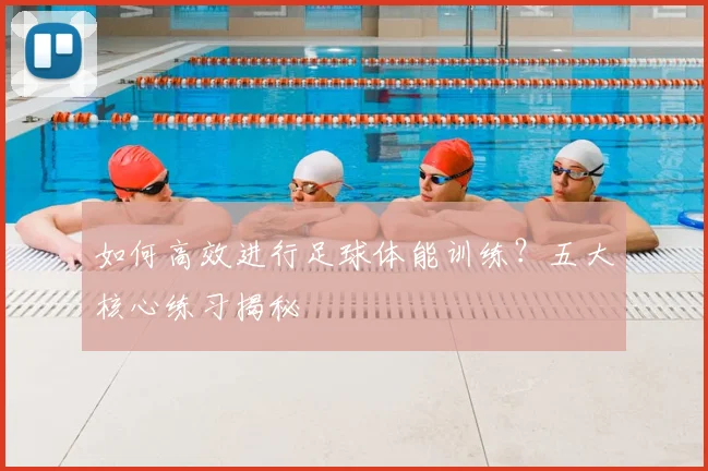如何高效进行足球体能训练？五大核心练习揭秘