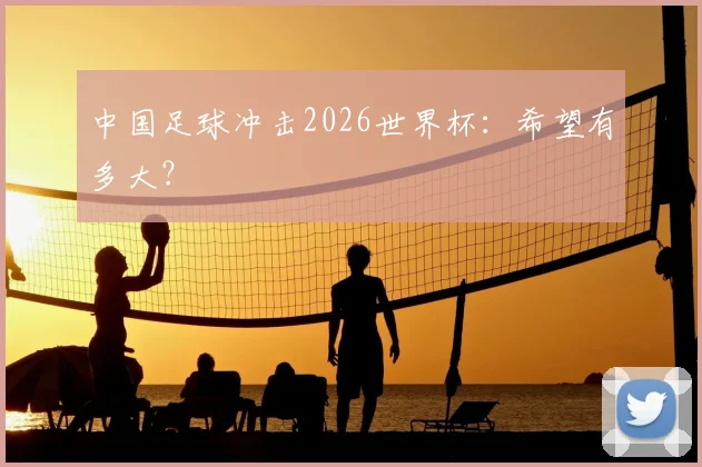 中国足球冲击2026世界杯:希望有多大?