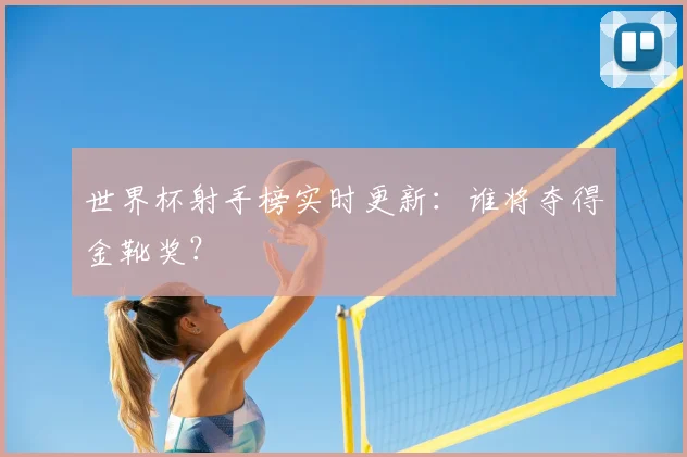世界杯射手榜实时更新：谁将夺得金靴奖？