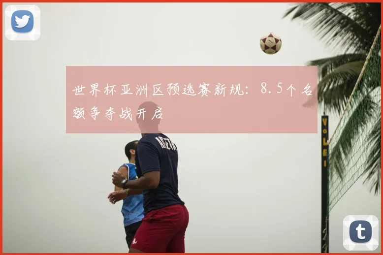 世界杯亚洲区预选赛新规：8.5个名额争夺战开启