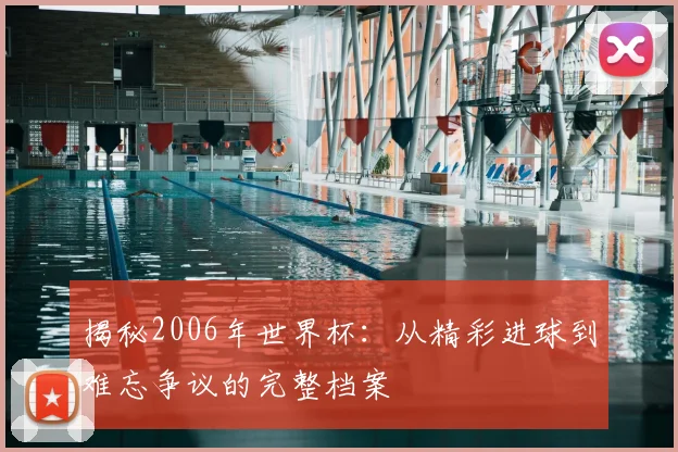 揭秘2006年世界杯：从精彩进球到难忘争议的完整档案