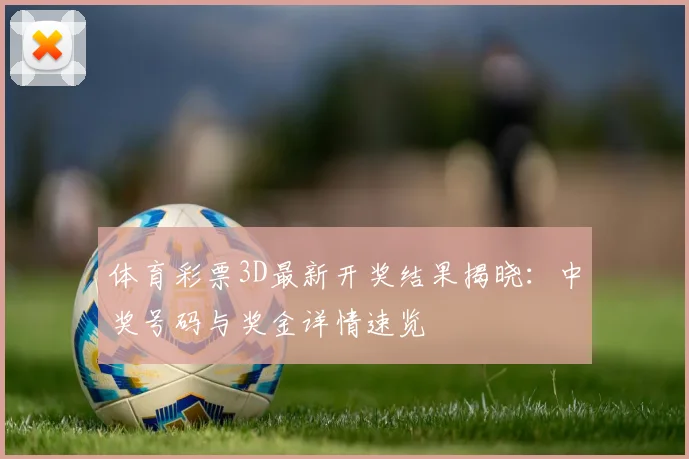 体育彩票3D最新开奖结果揭晓:中奖号码与奖金详情速览
