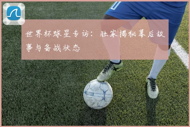 世界杯球星专访:独家揭秘幕后故事与备战状态