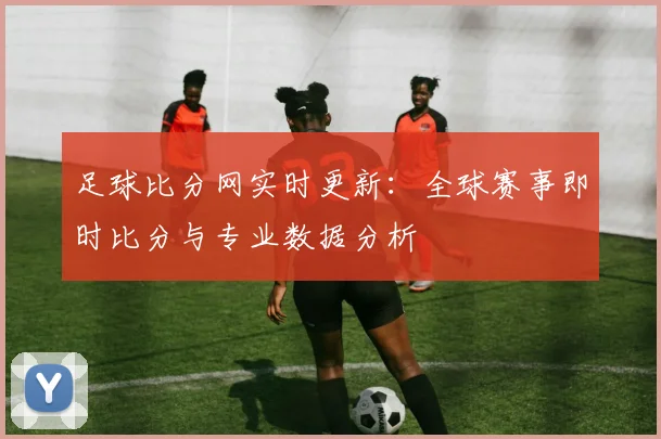 足球比分网实时更新:全球赛事即时比分与专业数据分析