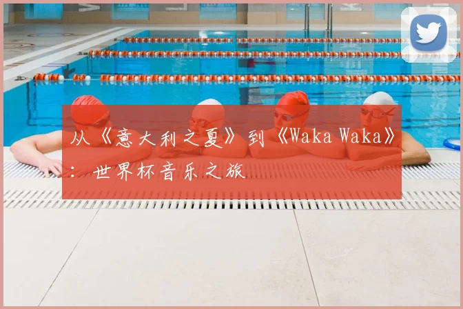 从《意大利之夏》到《Waka Waka》:世界杯音乐之旅